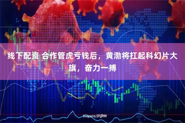 线下配资 合作管虎亏钱后，黄渤将扛起科幻片大旗，奋力一搏