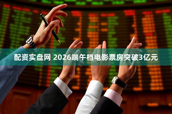 配资实盘网 2026端午档电影票房突破3亿元