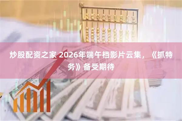 炒股配资之家 2026年端午档影片云集，《抓特务》备受期待