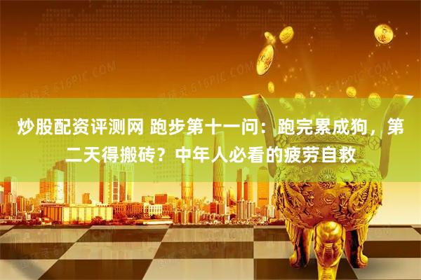 炒股配资评测网 跑步第十一问：跑完累成狗，第二天得搬砖？中年人必看的疲劳自救