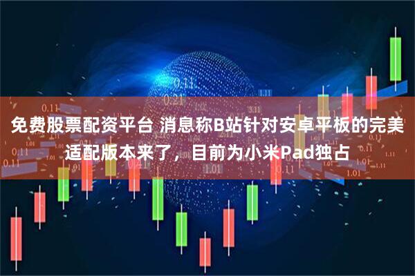 免费股票配资平台 消息称B站针对安卓平板的完美适配版本来了，目前为小米Pad独占