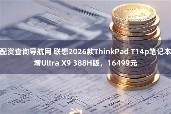 配资查询导航网 联想2026款ThinkPad T14p笔记本增Ultra X9 388H版，16499元