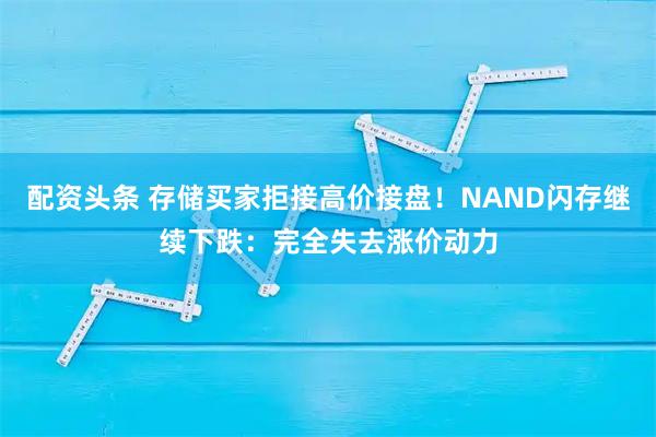 配资头条 存储买家拒接高价接盘！NAND闪存继续下跌：完全失去涨价动力