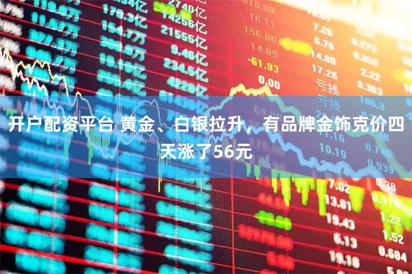 开户配资平台 黄金、白银拉升,有品牌金饰克价四天涨了56元