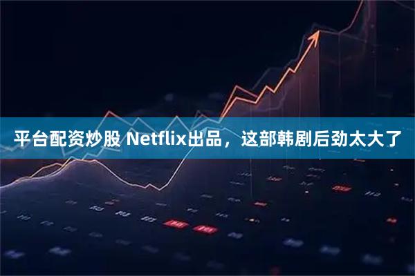 平台配资炒股 Netflix出品,这部韩剧后劲太大了