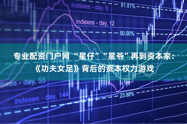 专业配资门户网 “星仔”“星爷”再到资本家：《功夫女足》背后的资本权力游戏