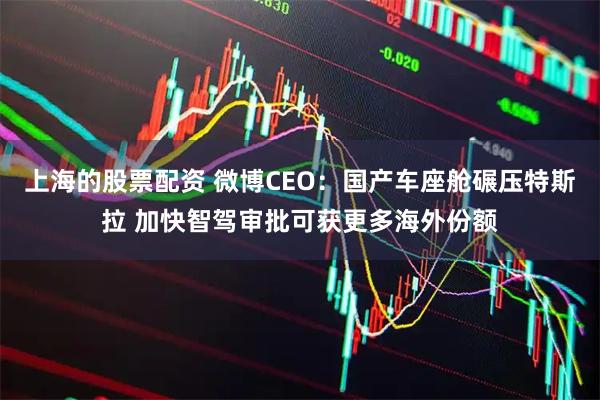 上海的股票配资 微博CEO：国产车座舱碾压特斯拉 加快智驾审批可获更多海外份额