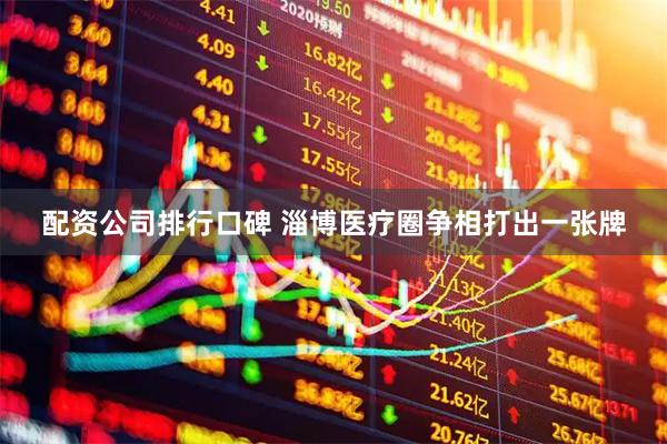 配资公司排行口碑 淄博医疗圈争相打出一张牌