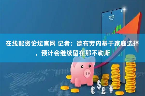 在线配资论坛官网 记者：德布劳内基于家庭选择，预计会继续留在那不勒斯
