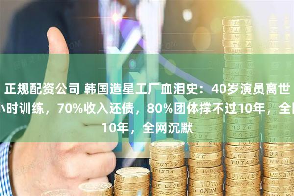 正规配资公司 韩国造星工厂血泪史：40岁演员离世，15小时训练，70%收入还债，80%团体撑不过10年，全网沉默