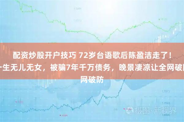 配资炒股开户技巧 72岁台语歌后陈盈洁走了!一生无儿无女,被骗7年千万债务,晚景凄凉让全网破防
