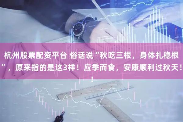 杭州股票配资平台 俗话说“秋吃三根，身体扎稳根”，原来指的是这3样！应季而食，安康顺利过秋天！