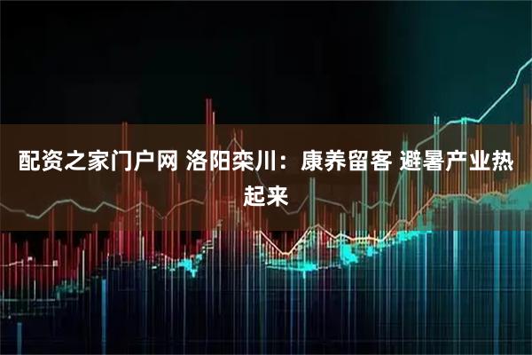 配资之家门户网 洛阳栾川：康养留客 避暑产业热起来