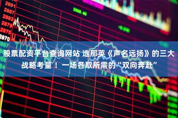 股票配资平台查询网站 选那英《声名远扬》的三大战略考量 !一场各取所需的“双向奔赴”