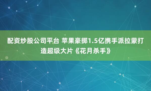 配资炒股公司平台 苹果豪掷1.5亿携手派拉蒙打造超级大片《花月杀手》