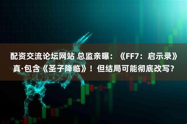 配资交流论坛网站 总监亲曝：《FF7：启示录》真·包含《圣子降临》！但结局可能彻底改写？