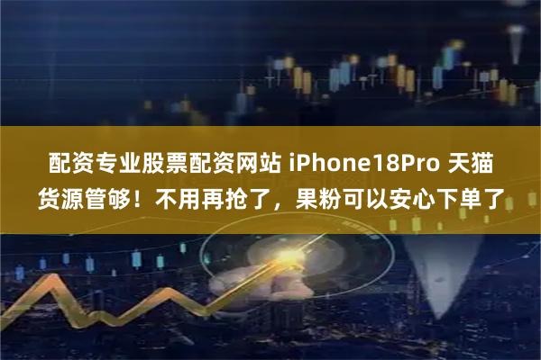 配资专业股票配资网站 iPhone18Pro 天猫货源管够！不用再抢了，果粉可以安心下单了