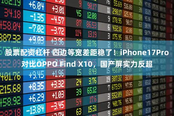 股票配资杠杆 四边等宽差距稳了！iPhone17Pro对比OPPO Find X10，国产屏实力反超