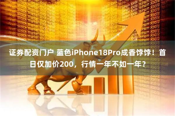 证券配资门户 蓝色iPhone18Pro成香饽饽！首日仅加价200，行情一年不如一年？