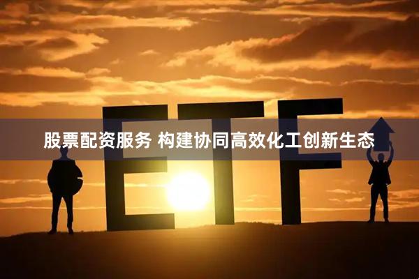 股票配资服务 构建协同高效化工创新生态